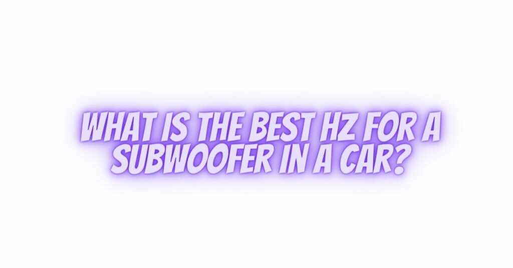 What is the best Hz for a subwoofer in a car?
