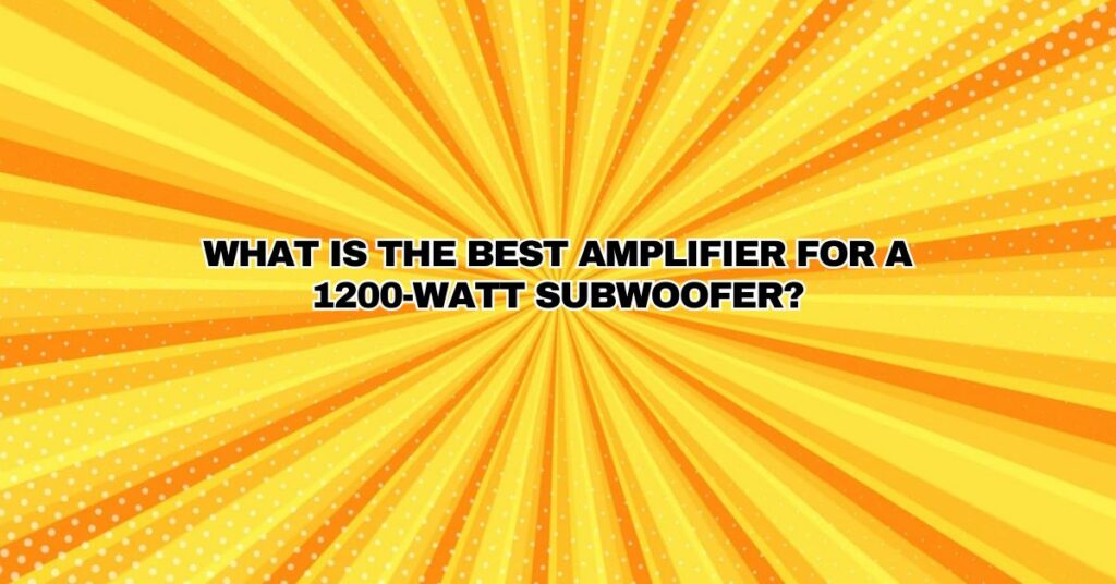 What is the best amplifier for a 1200-watt subwoofer?