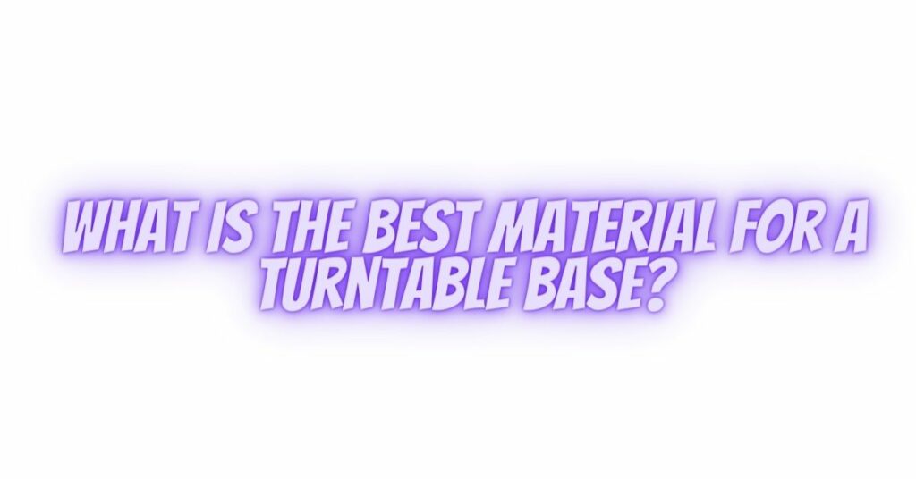What is the best material for a turntable base?