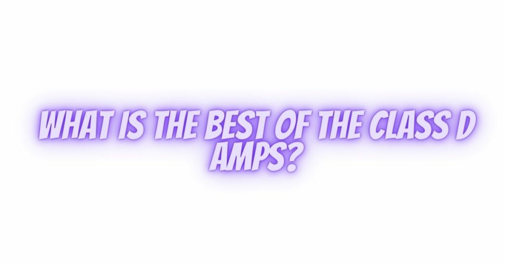 What is the best of the Class D amps?