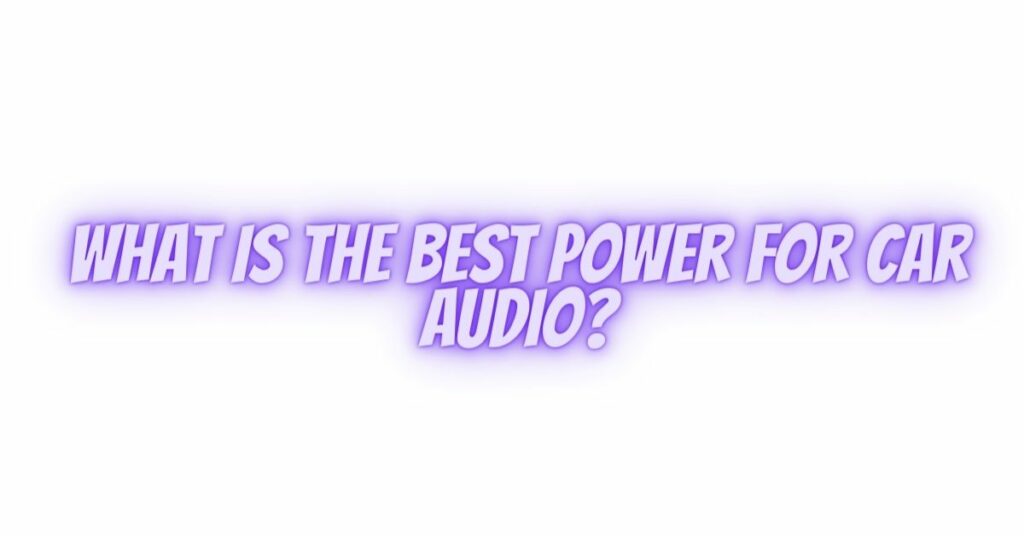 What is the best power for car audio?