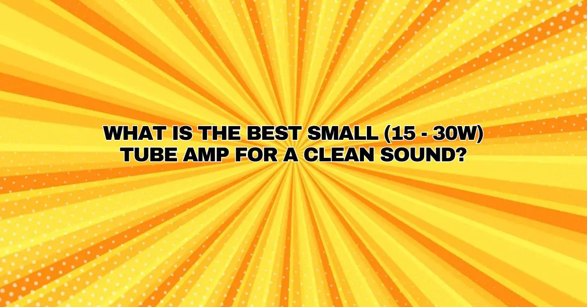 What is the best small (15 30W) tube amp for a clean sound? All For