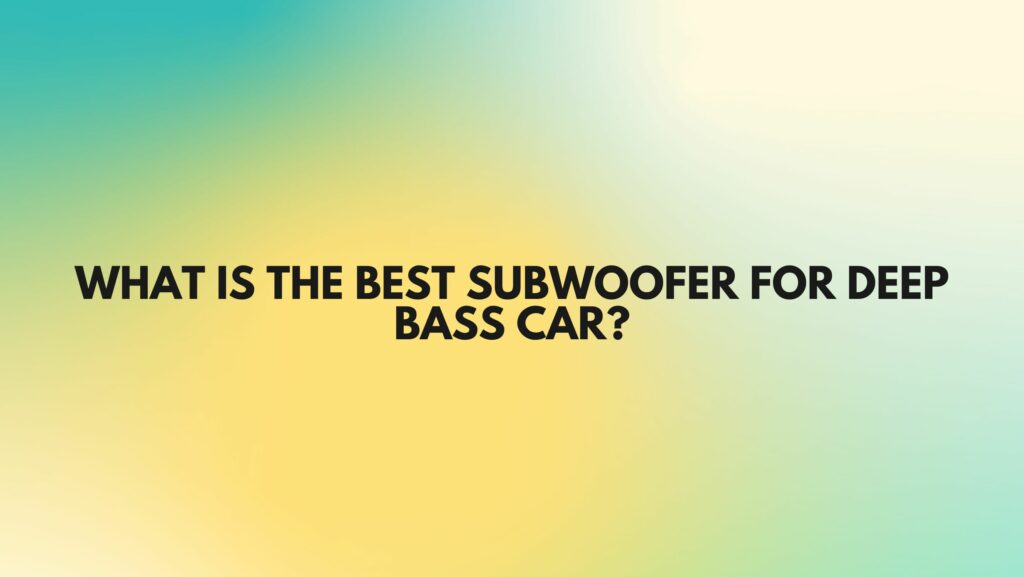What is the best subwoofer for deep bass car?