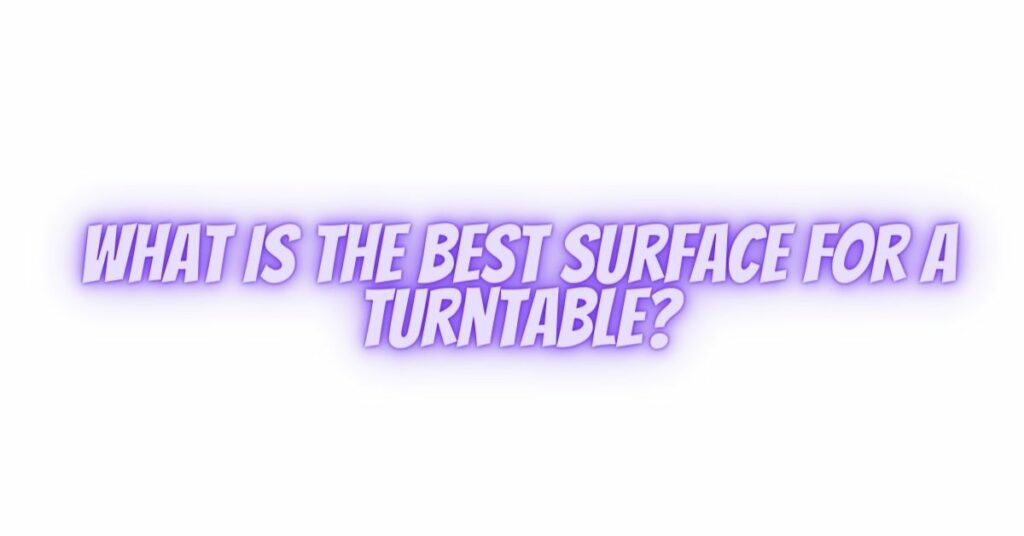 What is the best surface for a turntable?