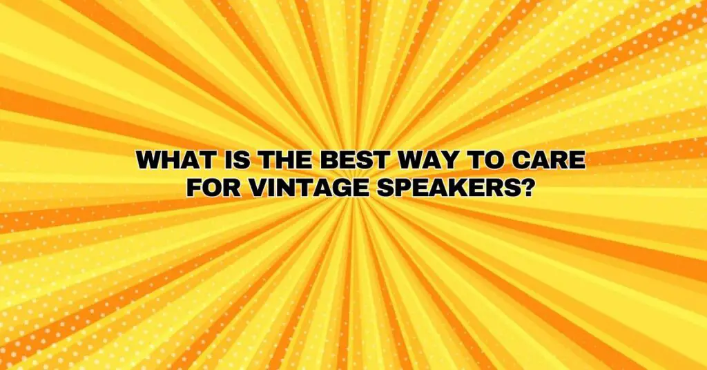 What is the best way to care for vintage speakers?