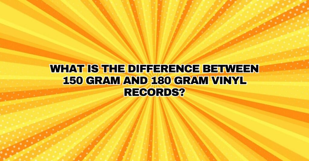 What is the difference between 150 gram and 180 gram vinyl records?