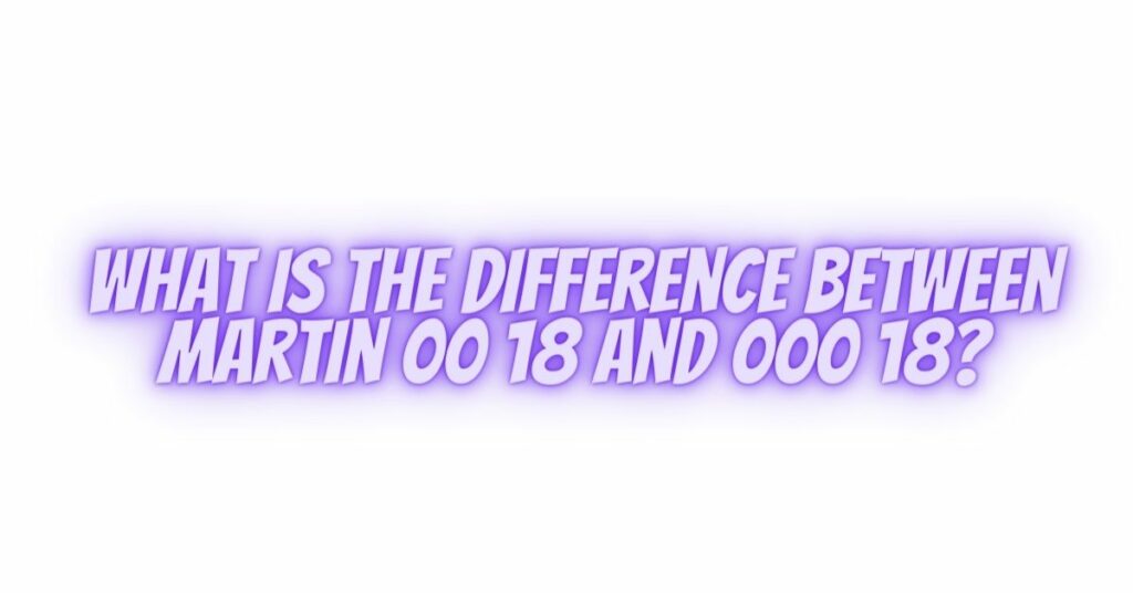 What is the difference between Martin 00 18 and 000 18?