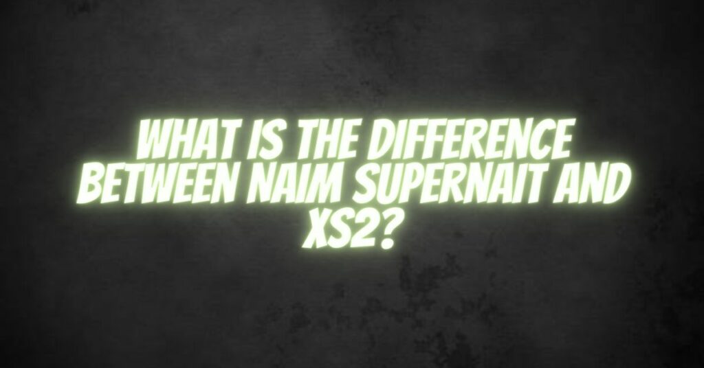 What is the difference between Naim Supernait and XS2?