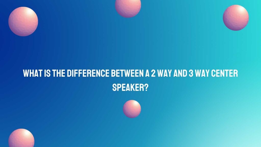What is the difference between a 2 way and 3 way center speaker? All