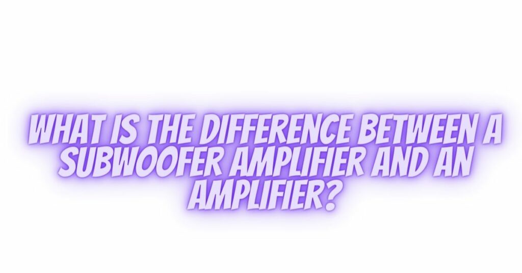 What is the difference between a subwoofer amplifier and an amplifier?