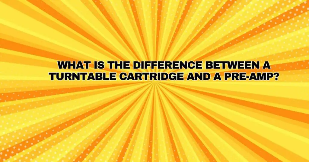 What is the difference between a turntable cartridge and a pre-amp?