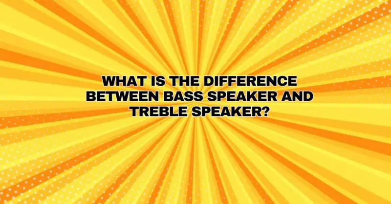 What is the difference between bass speaker and treble speaker?