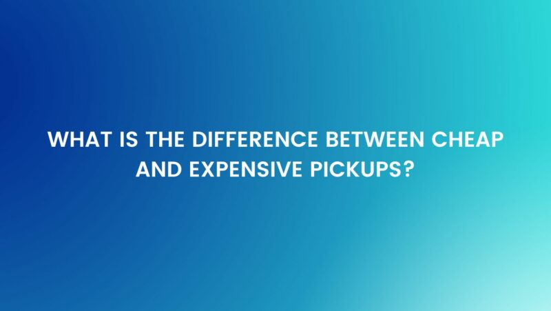 What is the difference between cheap and expensive pickups?