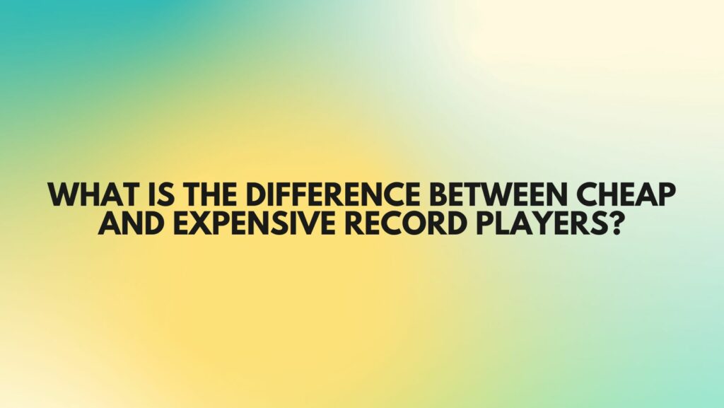 What is the difference between cheap and expensive record players?