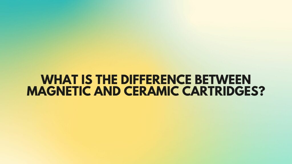 What is the difference between magnetic and ceramic cartridges?
