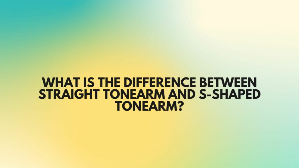 What is the difference between straight tonearm and S-shaped tonearm?