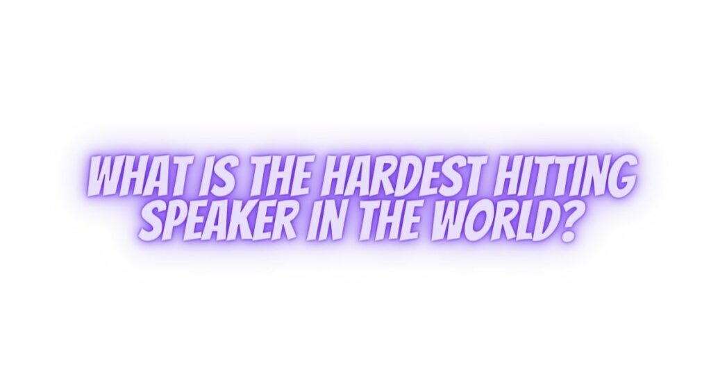 What is the hardest hitting speaker in the world?