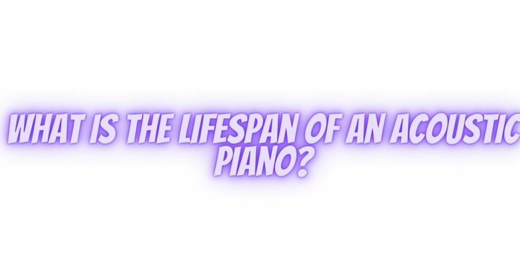What is the lifespan of an acoustic piano?