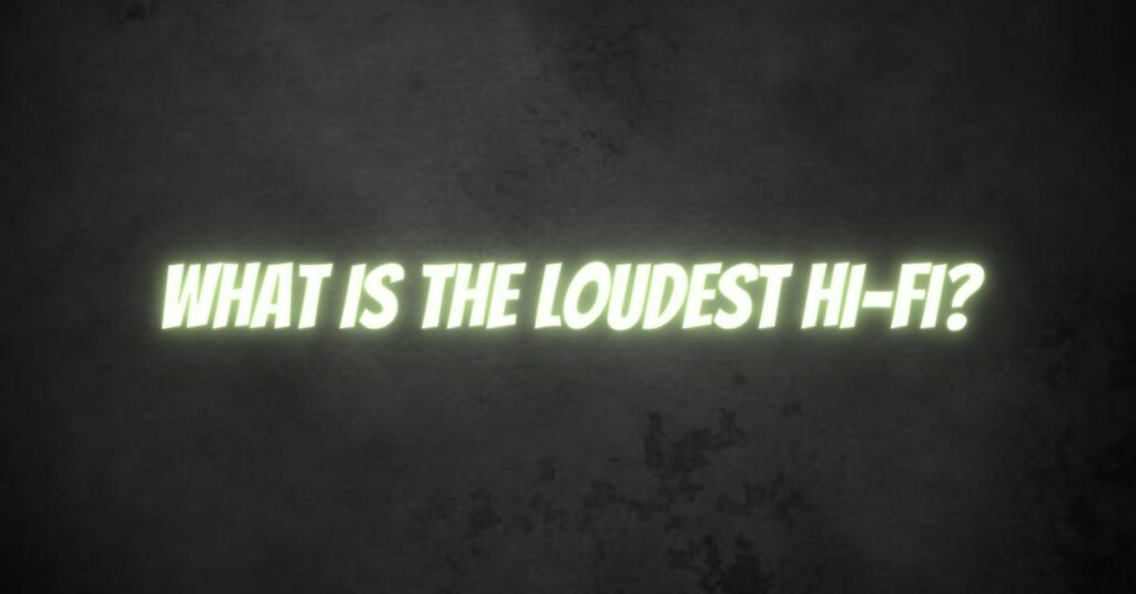 What is the loudest Hi-Fi?