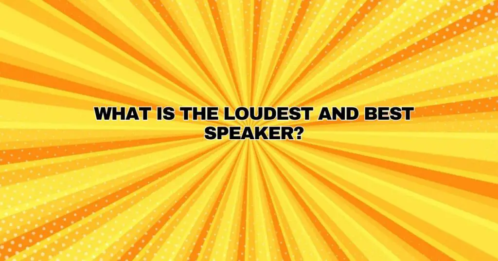 What is the loudest and best speaker?