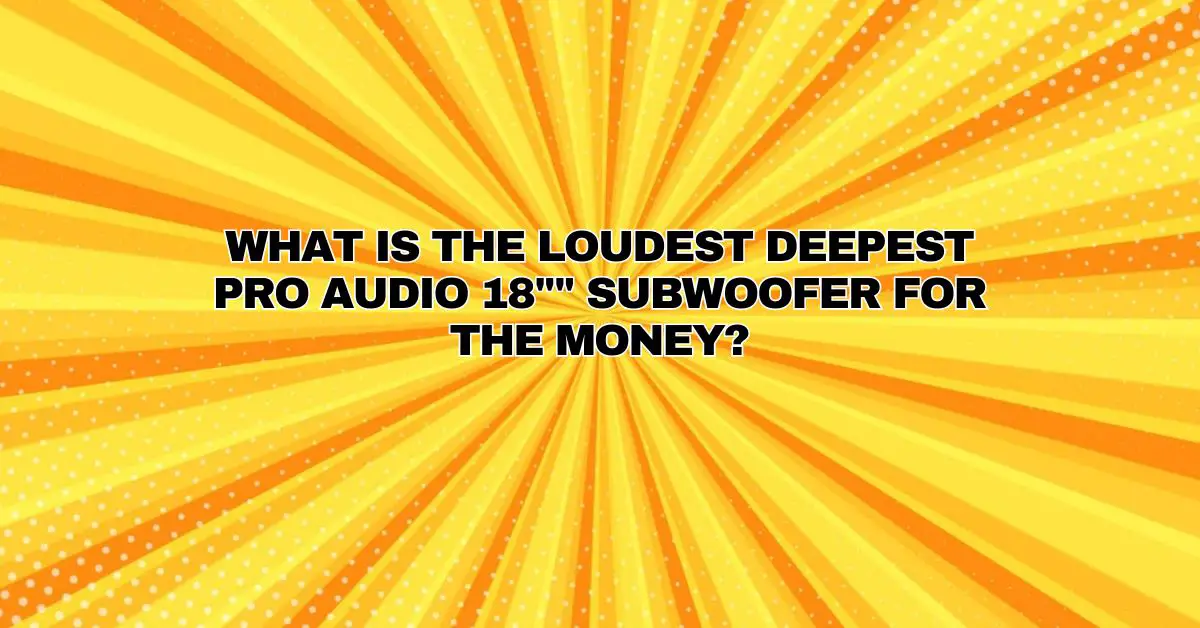 What is the loudest deepest pro audio 18"" subwoofer for the money