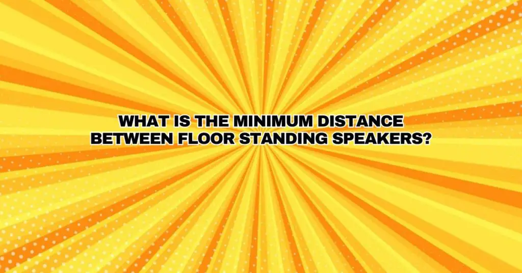 What is the minimum distance between floor standing speakers?