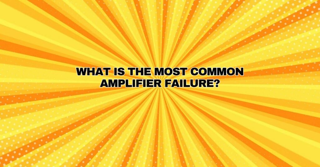 What is the most common amplifier failure?