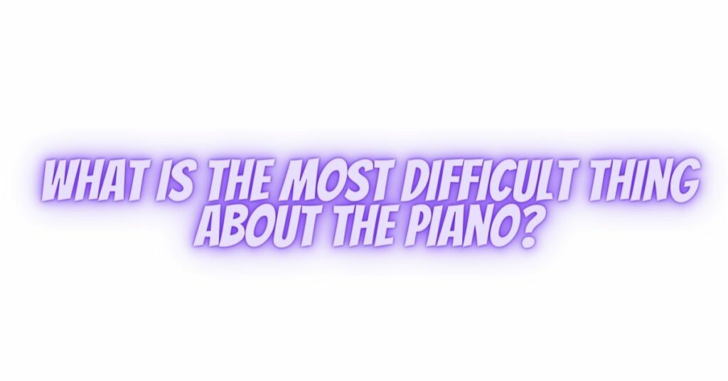 What is the most difficult thing about the piano?