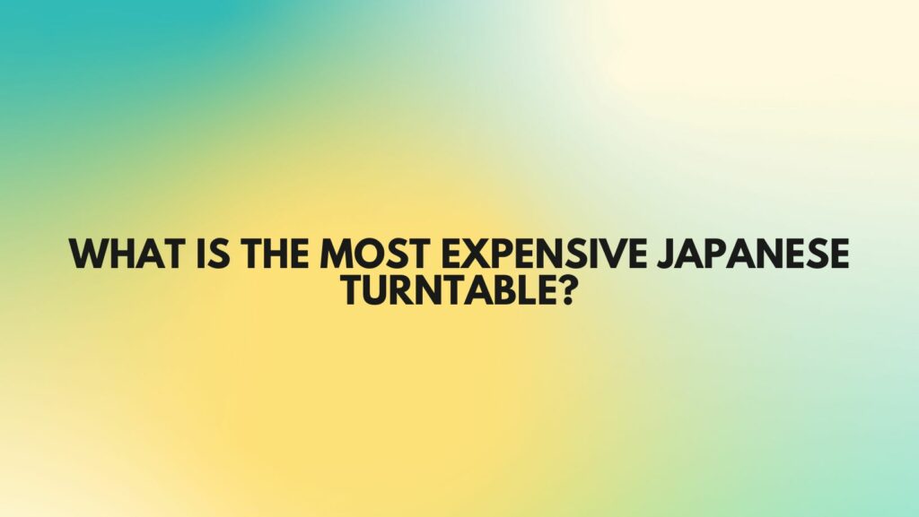 What is the most expensive Japanese turntable?
