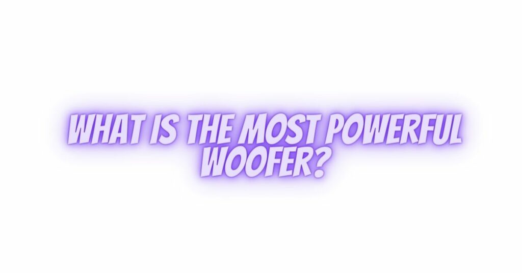 What is the most powerful woofer?