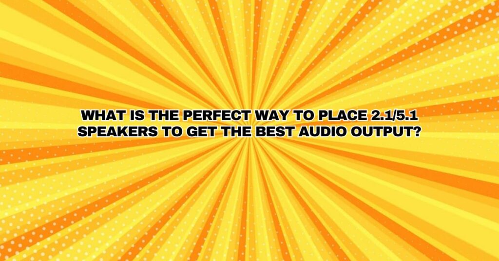 What is the perfect way to place 2.1/5.1 speakers to get the best audio output?