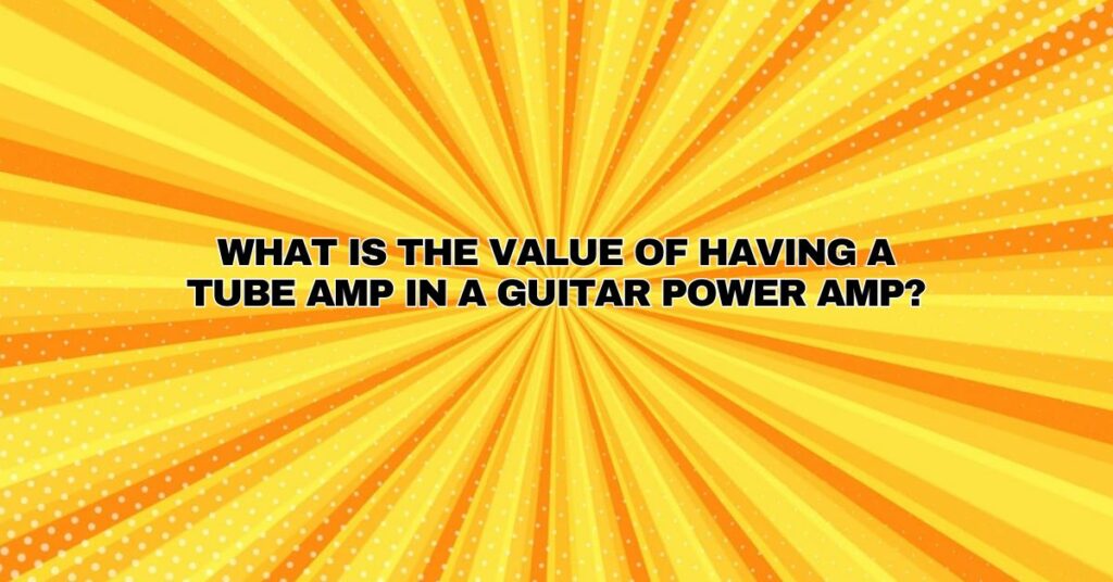 What is the value of having a tube amp in a guitar power amp?