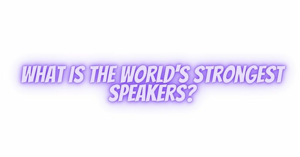 What is the world's strongest speakers?