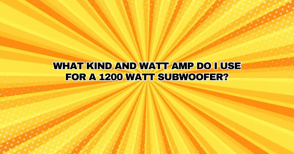 What kind and watt amp do I use for a 1200 watt subwoofer? All For