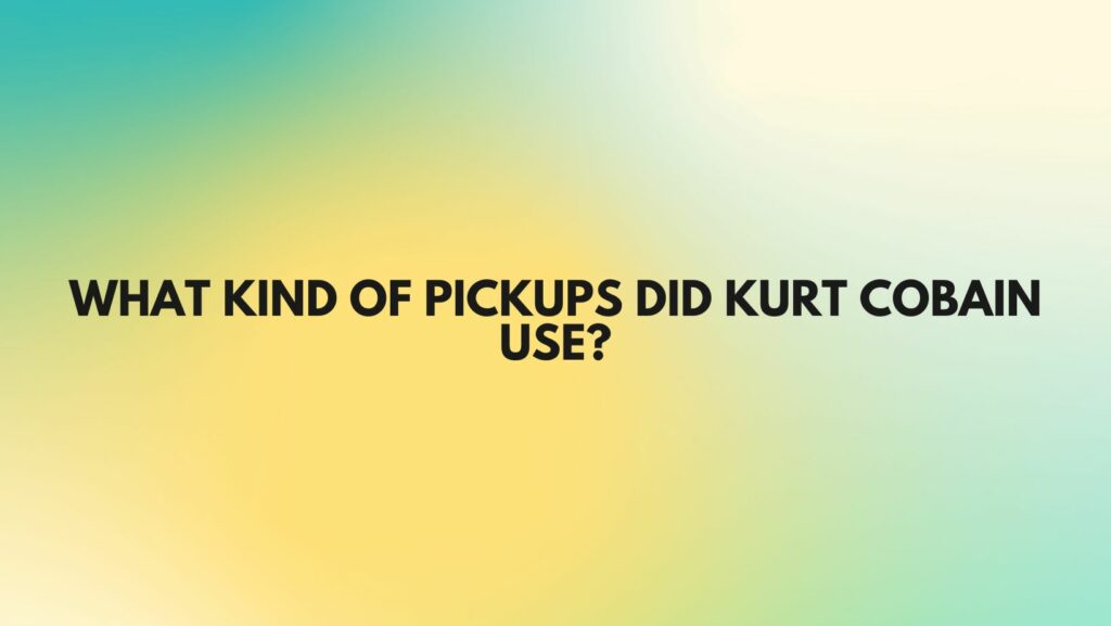 What kind of pickups did Kurt Cobain use?