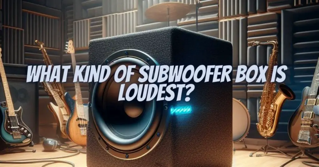 What kind of subwoofer box is loudest?