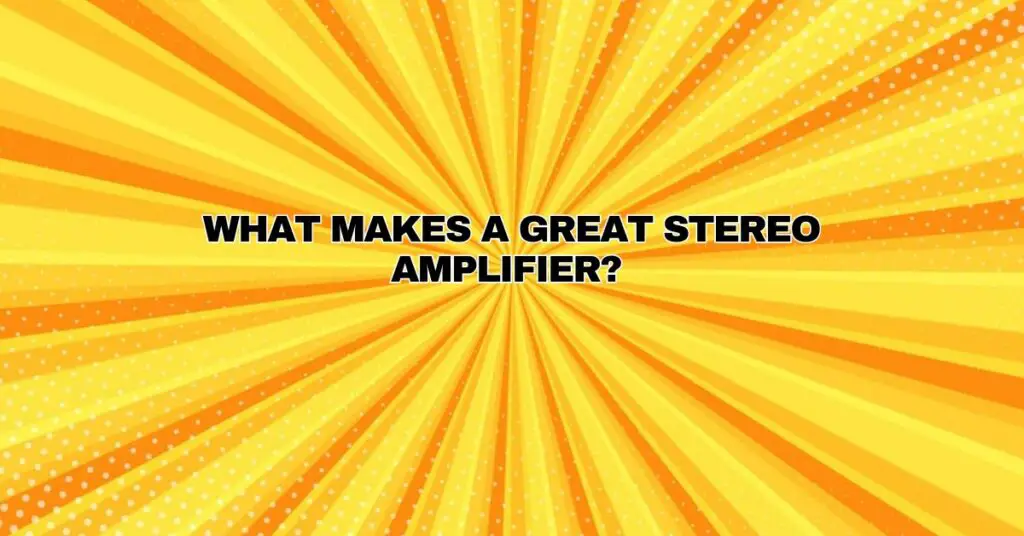What makes a great stereo amplifier?