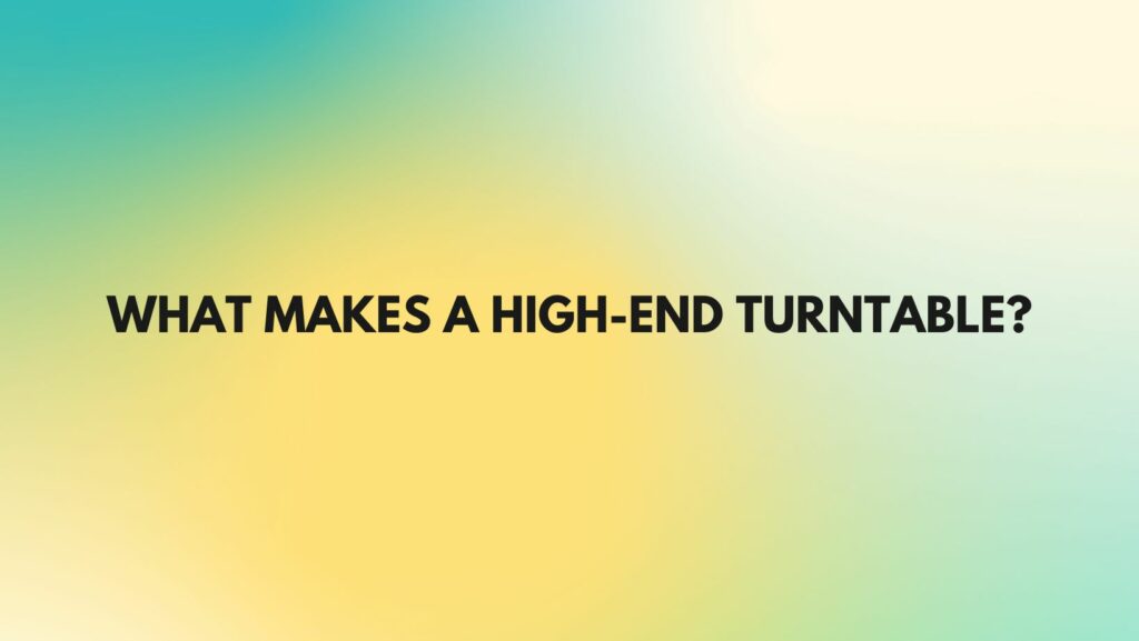 What makes a high-end turntable?