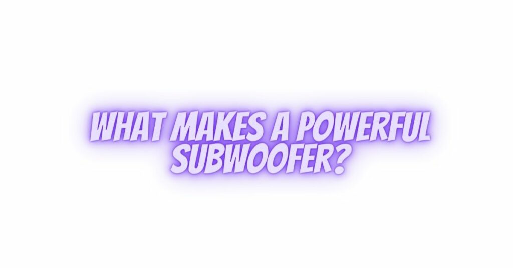 What makes a powerful subwoofer?