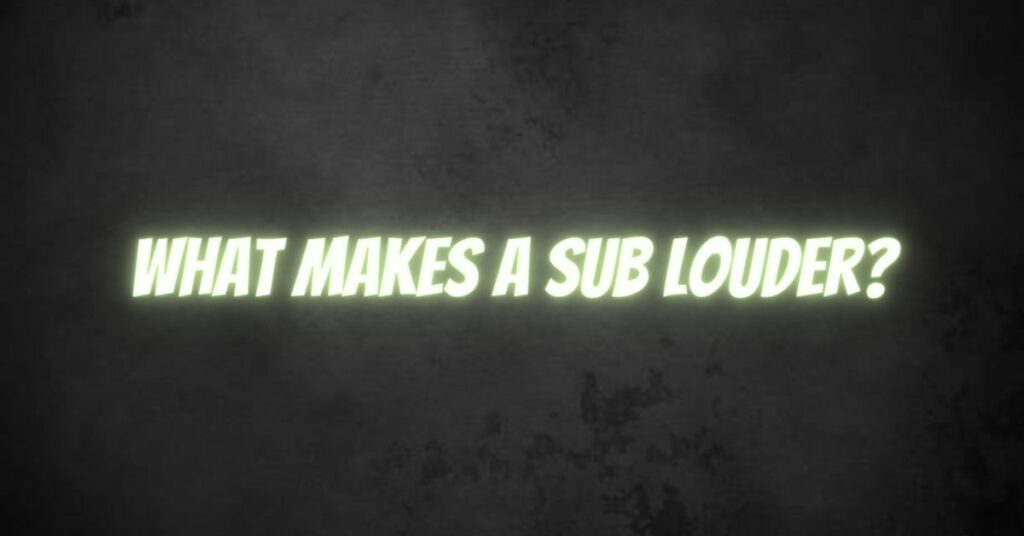 What makes a sub louder?