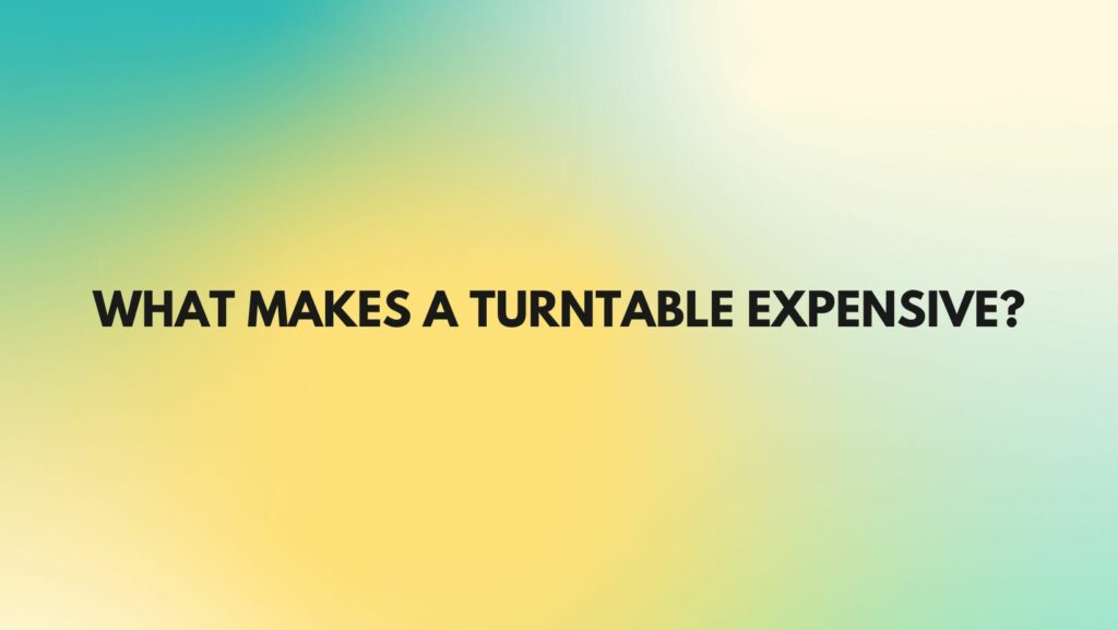 What makes a turntable expensive?