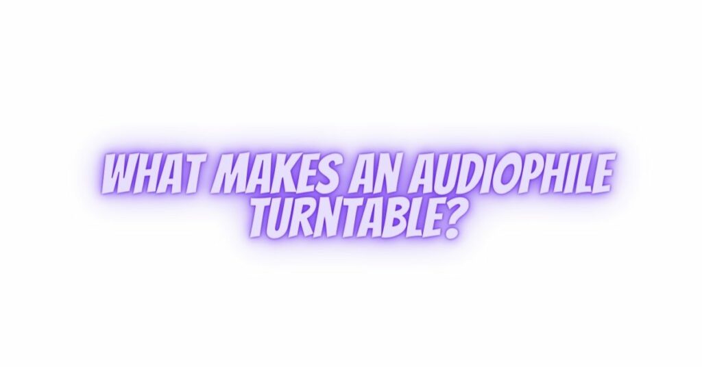 What makes an audiophile turntable?