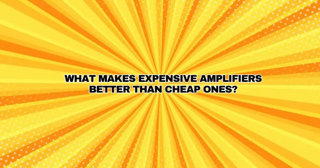 What makes expensive amplifiers better than cheap ones?