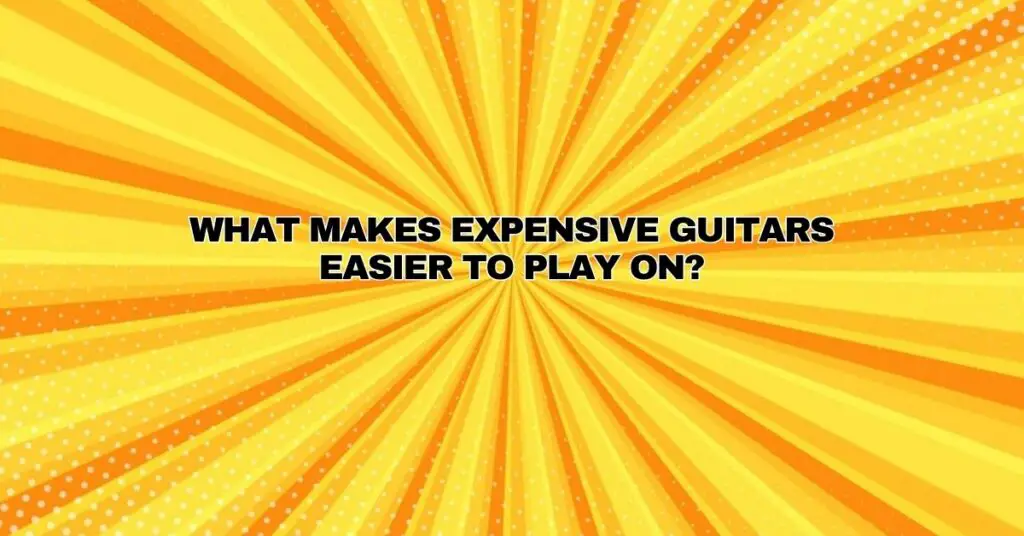 What makes expensive guitars easier to play on?