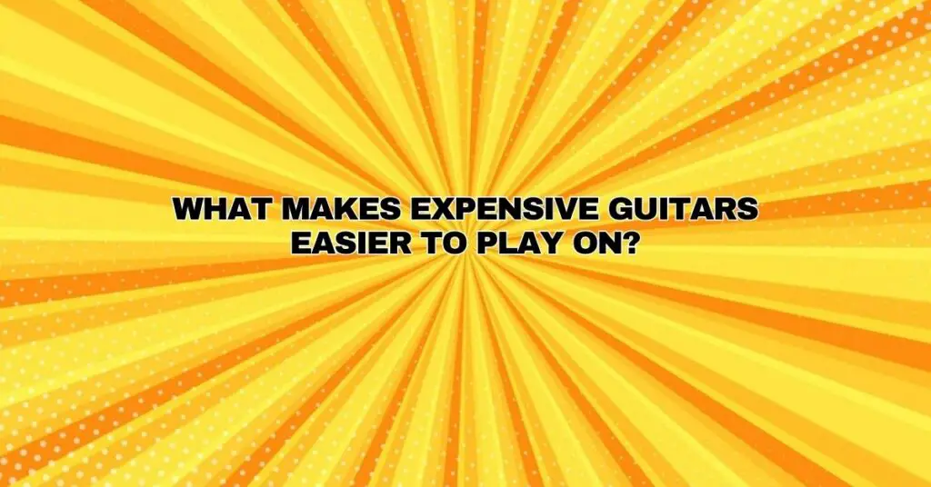 What makes expensive guitars easier to play on? All For Turntables
