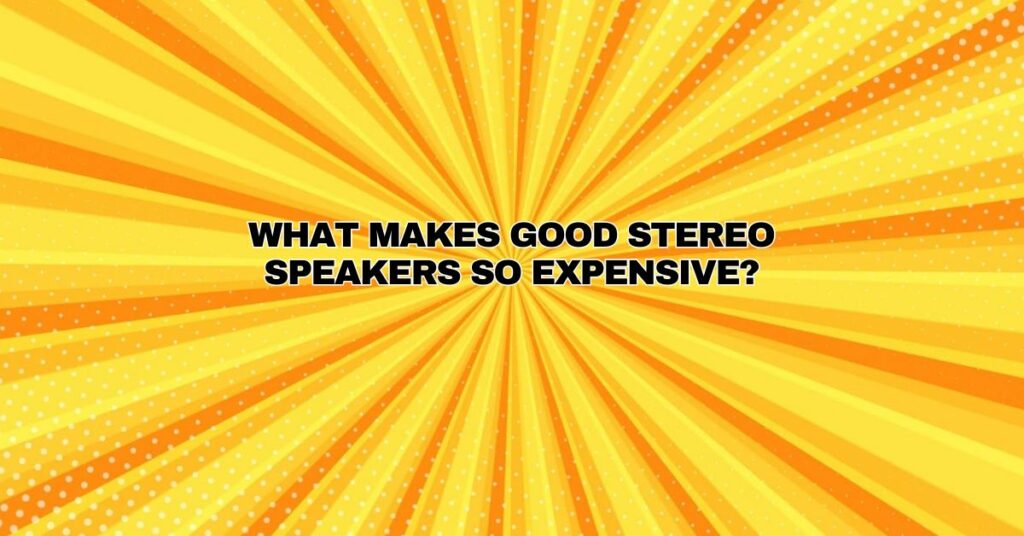 What makes good stereo speakers so expensive?