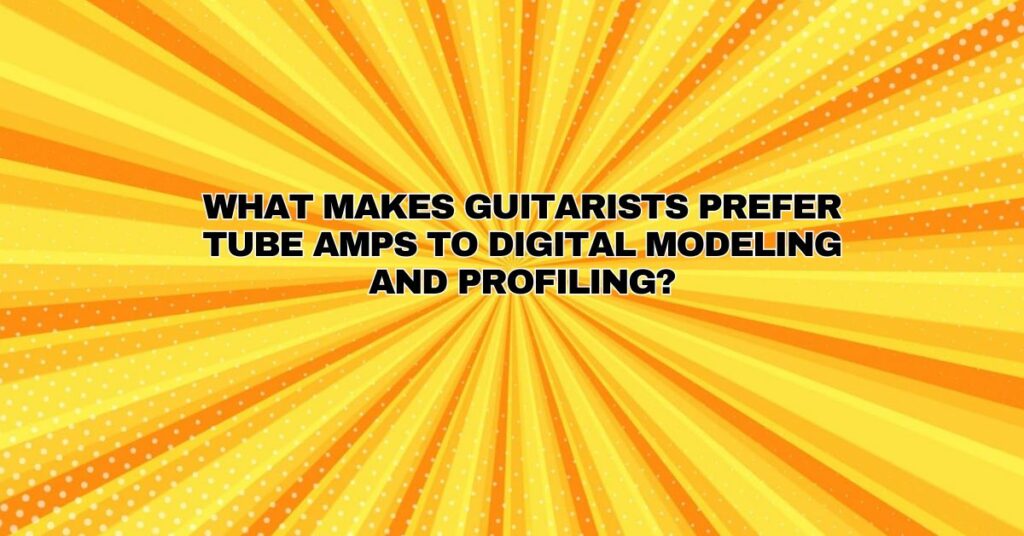 What makes guitarists prefer tube amps to digital modeling and profiling?