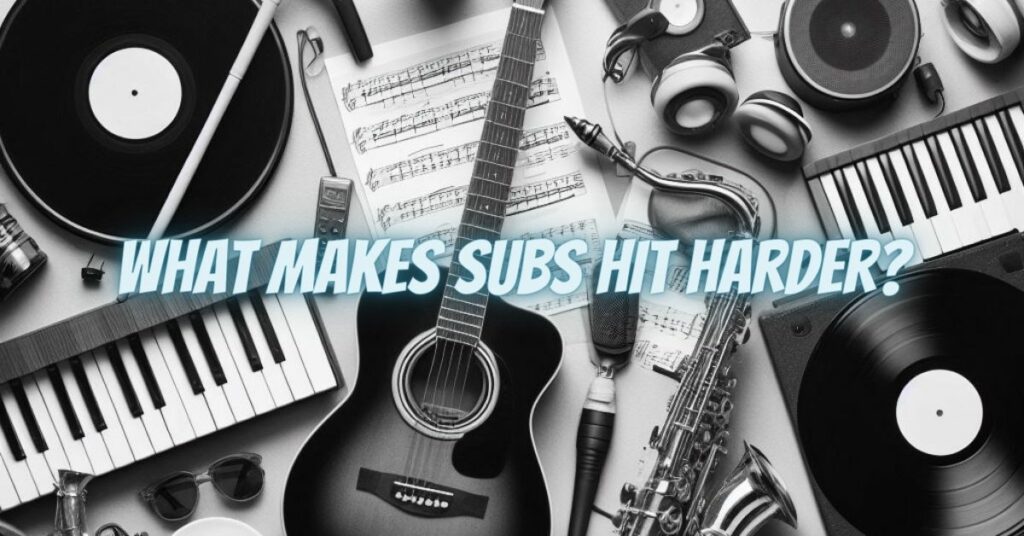 What makes subs hit harder?