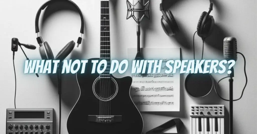 What not to do with speakers?