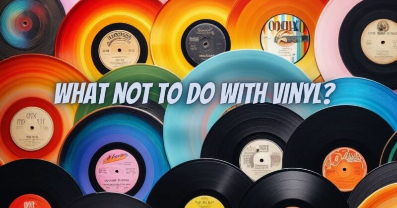 What not to do with vinyl?